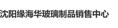 男女操逼逼视频播放沈阳缘海华玻璃制品销售中心